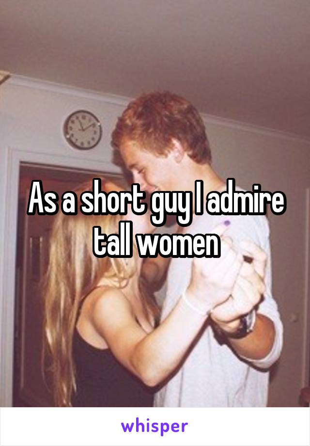 As a short guy I admire tall women