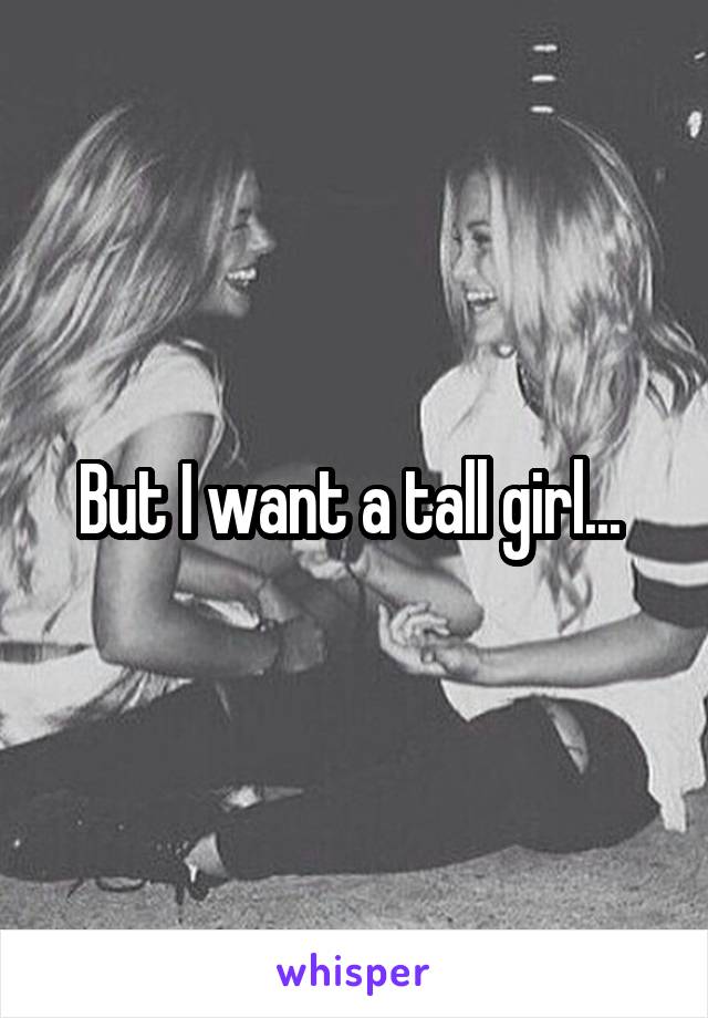 But I want a tall girl... 