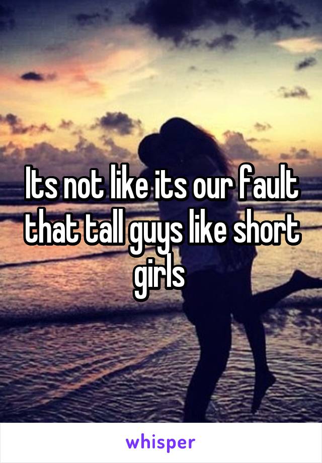 Its not like its our fault that tall guys like short girls 