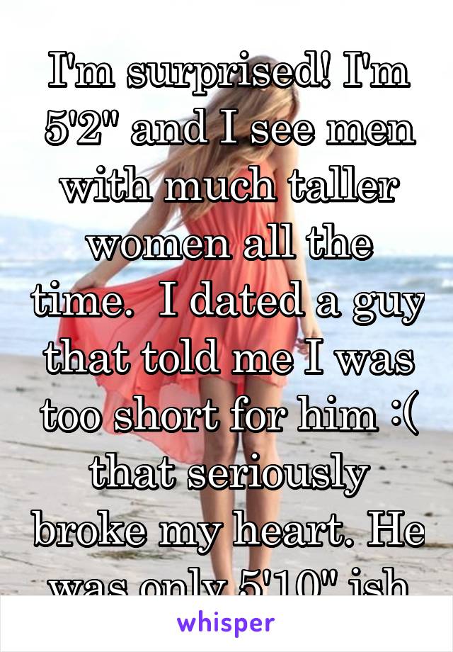 I'm surprised! I'm 5'2" and I see men with much taller women all the time.  I dated a guy that told me I was too short for him :( that seriously broke my heart. He was only 5'10" ish