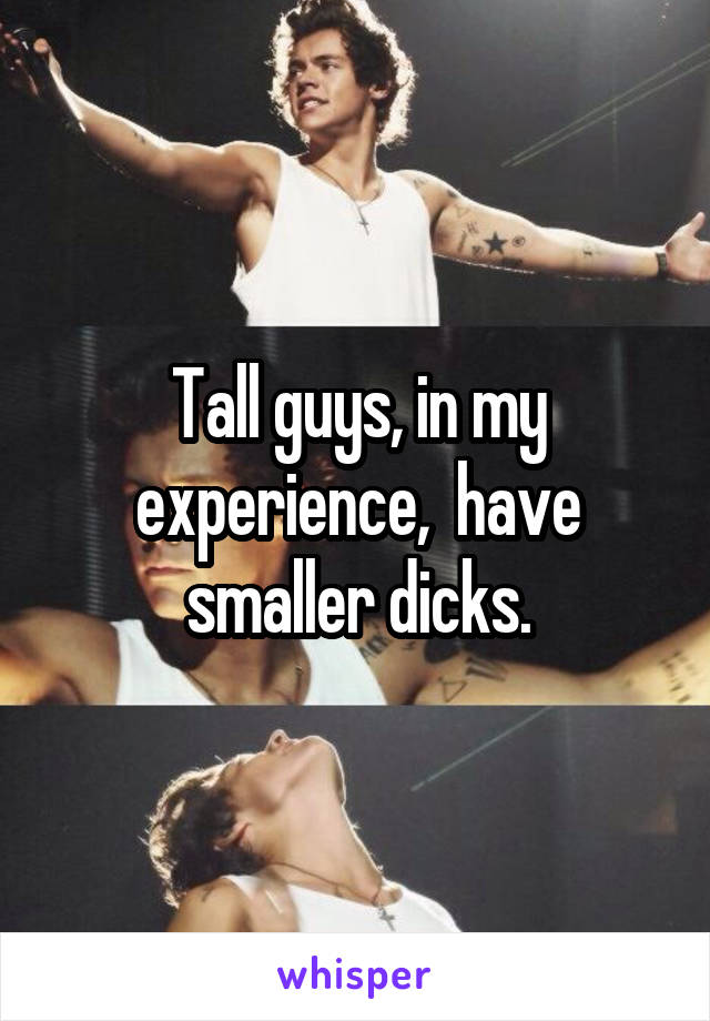 Tall guys, in my experience,  have smaller dicks.