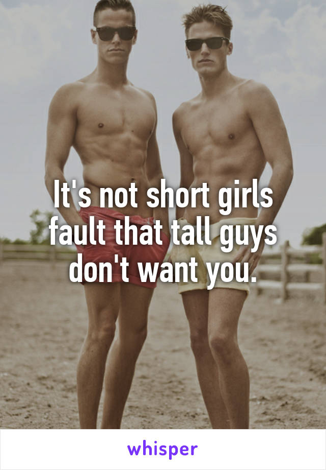 It's not short girls fault that tall guys don't want you.