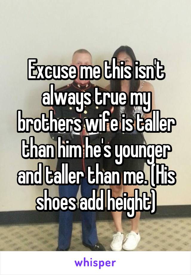 Excuse me this isn't always true my brothers wife is taller than him he's younger and taller than me. (His shoes add height)