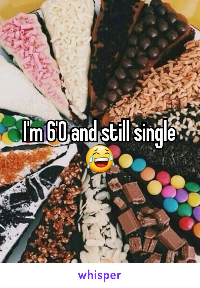 I'm 6'0 and still single 😂