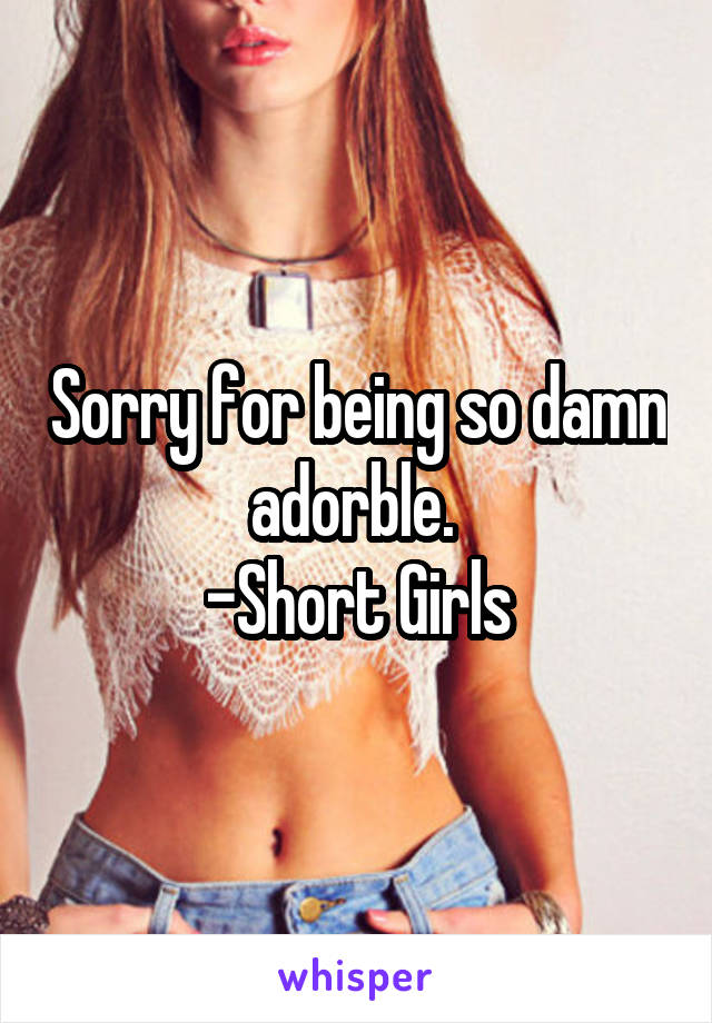 Sorry for being so damn adorble. 
-Short Girls