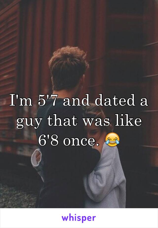 I'm 5'7 and dated a guy that was like 6'8 once. 😂