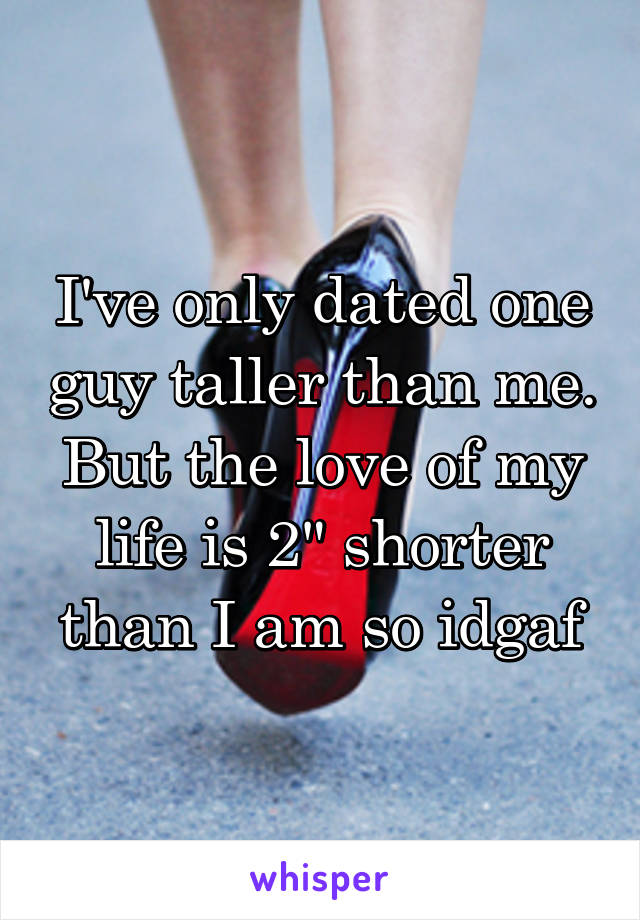 I've only dated one guy taller than me. But the love of my life is 2" shorter than I am so idgaf