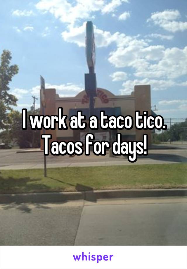 I work at a taco tico. Tacos for days!