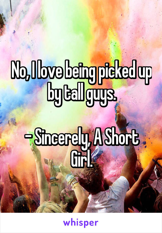 No, I love being picked up by tall guys.

- Sincerely, A Short Girl.