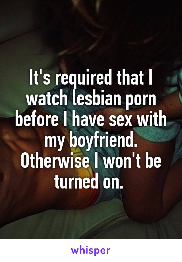 It's required that I watch lesbian porn before I have sex with my boyfriend. Otherwise I won't be turned on. 