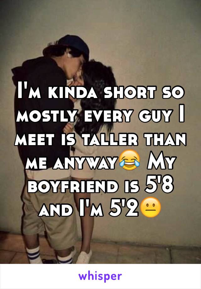 I'm kinda short so mostly every guy I meet is taller than me anyway😂 My boyfriend is 5'8
and I'm 5'2😐