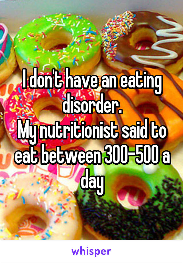 I don't have an eating disorder.
My nutritionist said to eat between 300-500 a day