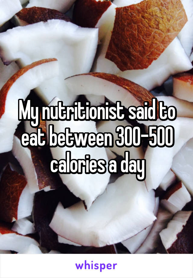 My nutritionist said to eat between 300-500 calories a day