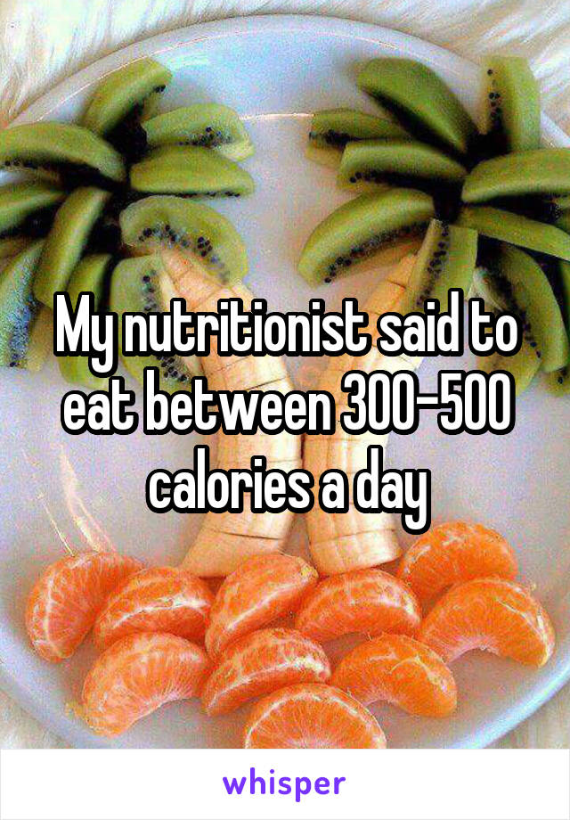 My nutritionist said to eat between 300-500 calories a day