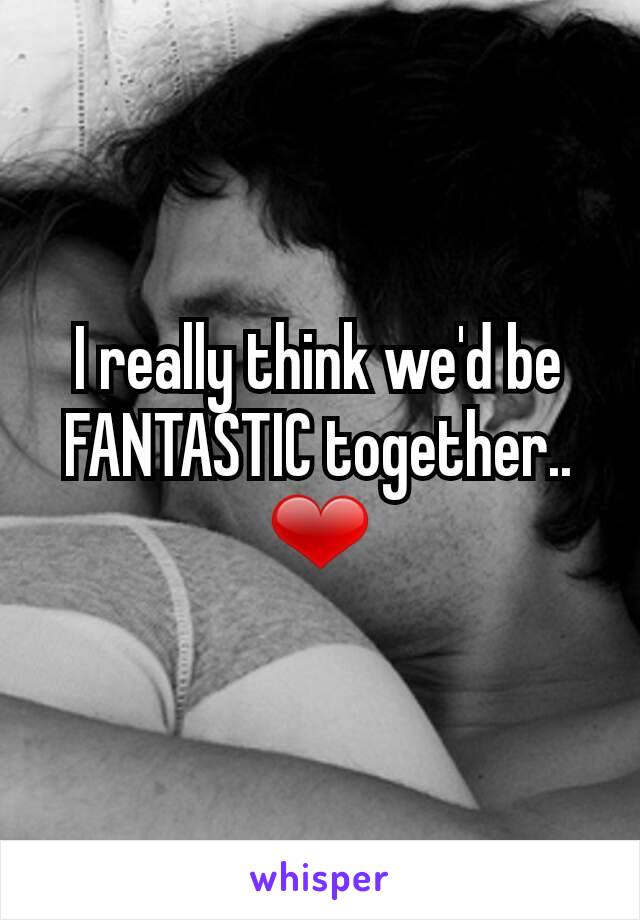 I really think we'd be FANTASTIC together..
❤