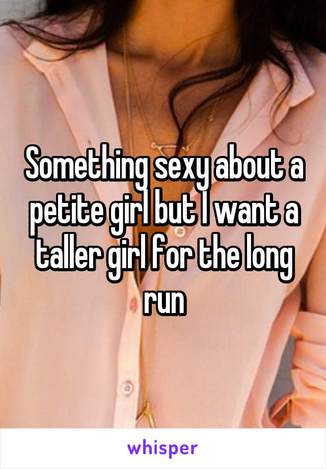 Something sexy about a petite girl but I want a taller girl for the long run