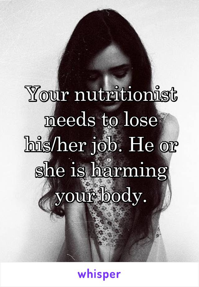 Your nutritionist needs to lose his/her job. He or she is harming your body.