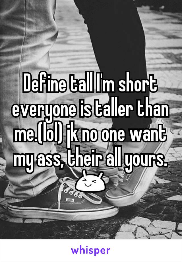 Define tall I'm short everyone is taller than me.(lol) jk no one want my ass, their all yours.
😆