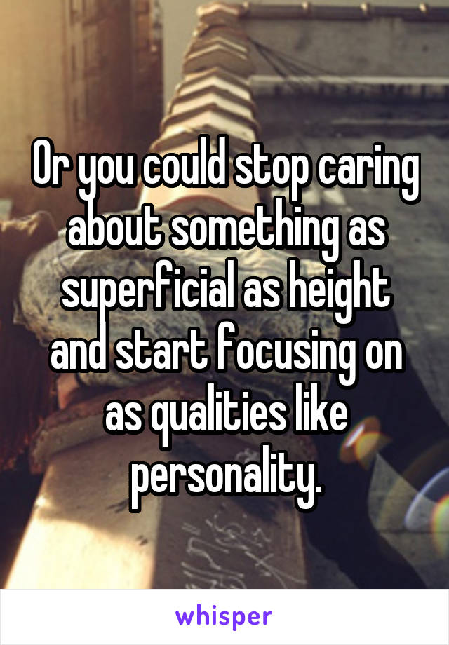 Or you could stop caring about something as superficial as height and start focusing on as qualities like personality.