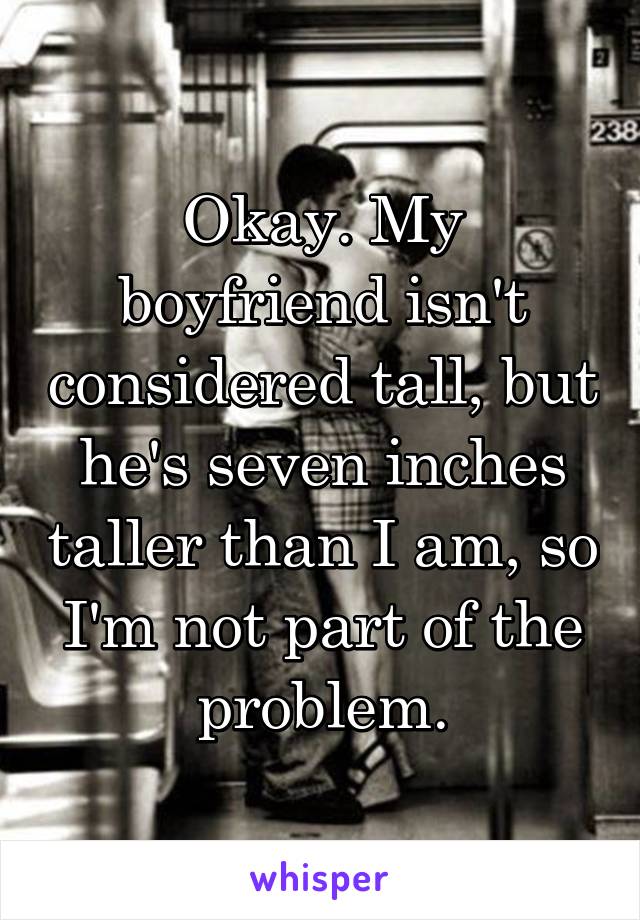 Okay. My boyfriend isn't considered tall, but he's seven inches taller than I am, so I'm not part of the problem.