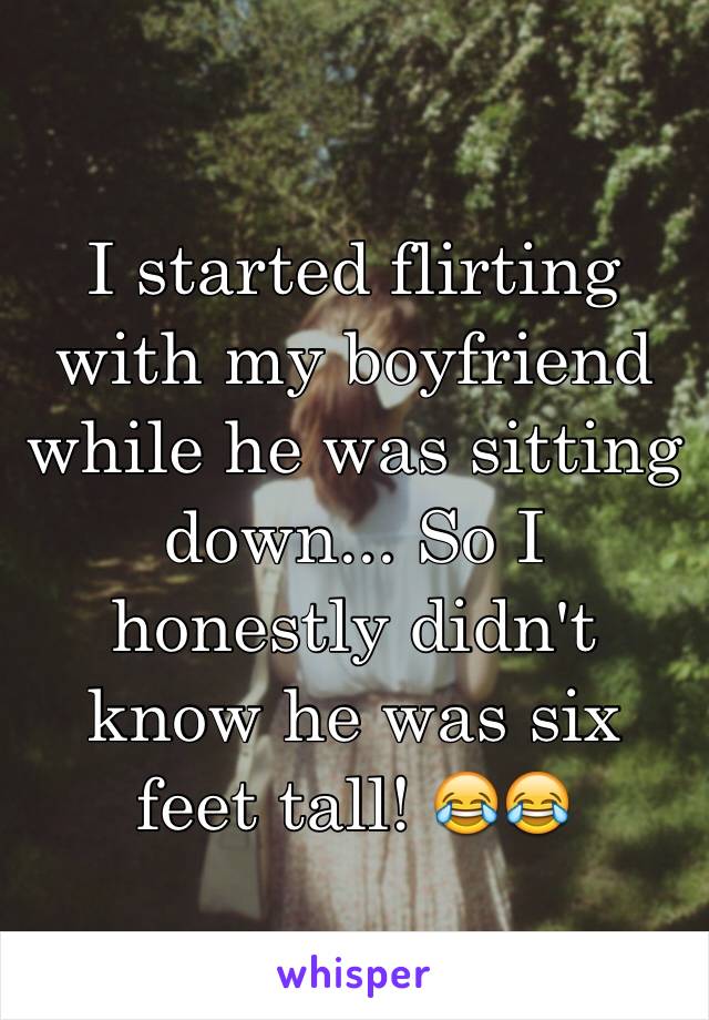 I started flirting with my boyfriend while he was sitting down... So I honestly didn't know he was six feet tall! 😂😂