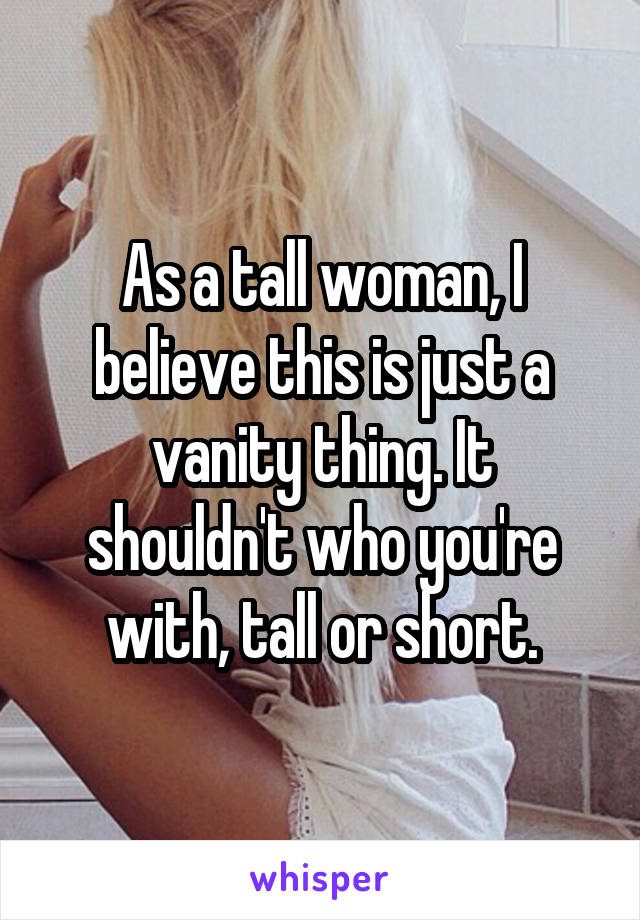 As a tall woman, I believe this is just a vanity thing. It shouldn't who you're with, tall or short.