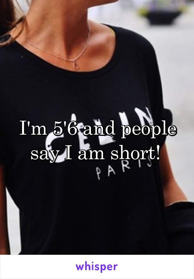 I'm 5'6 and people say I am short! 