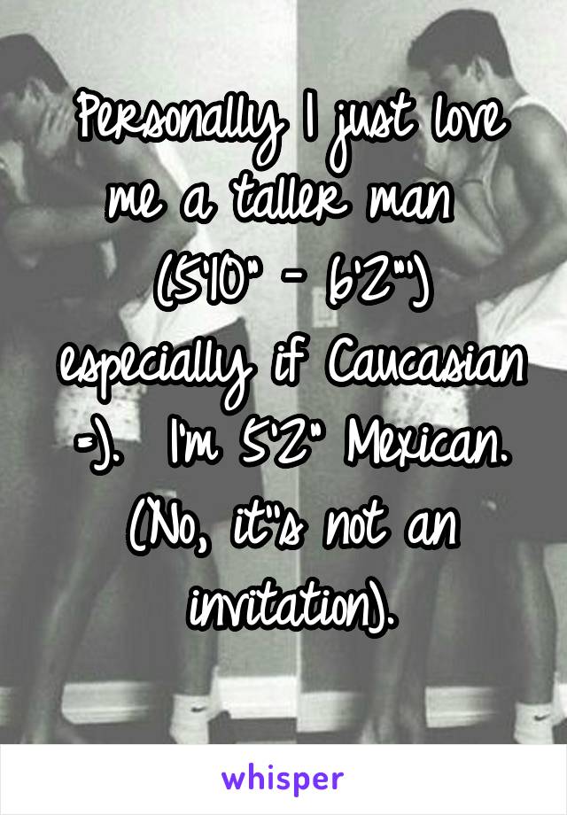 Personally I just love me a taller man 
(5'10" - 6'2"') especially if Caucasian =).  I'm 5'2" Mexican.
(No, it''s not an invitation).
