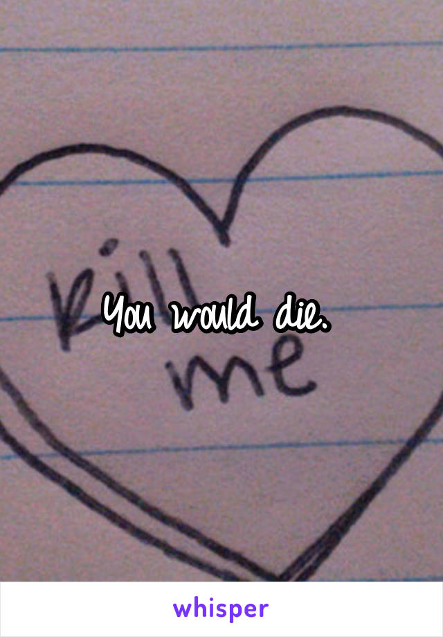 You would die. 