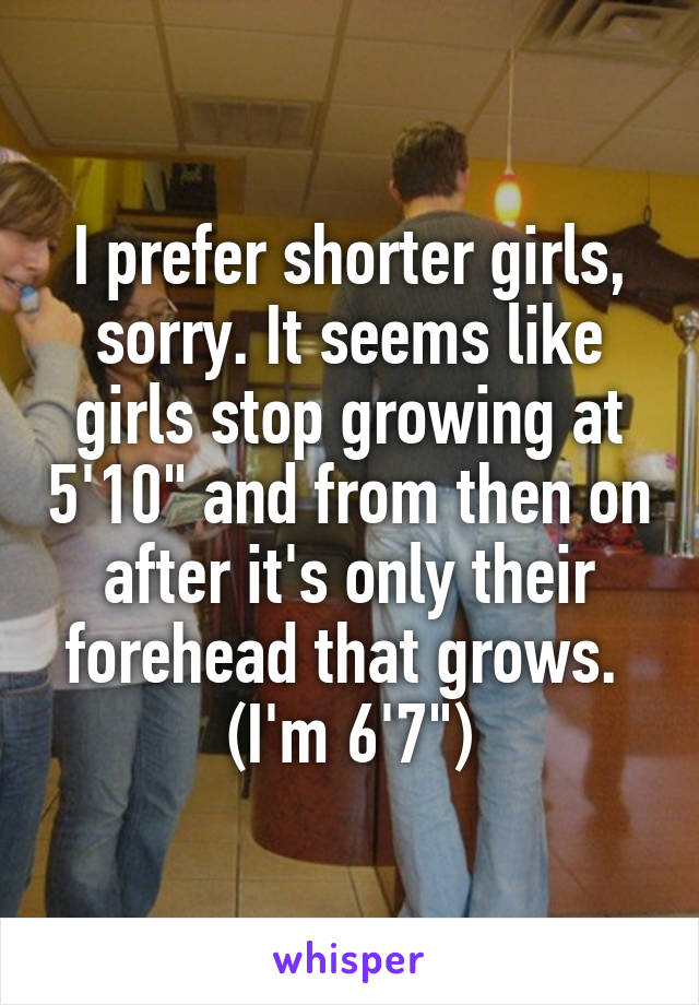 I prefer shorter girls, sorry. It seems like girls stop growing at 5'10" and from then on after it's only their forehead that grows. 
(I'm 6'7")