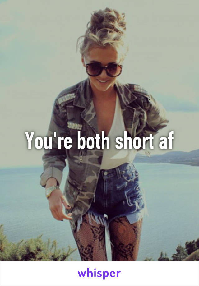 You're both short af