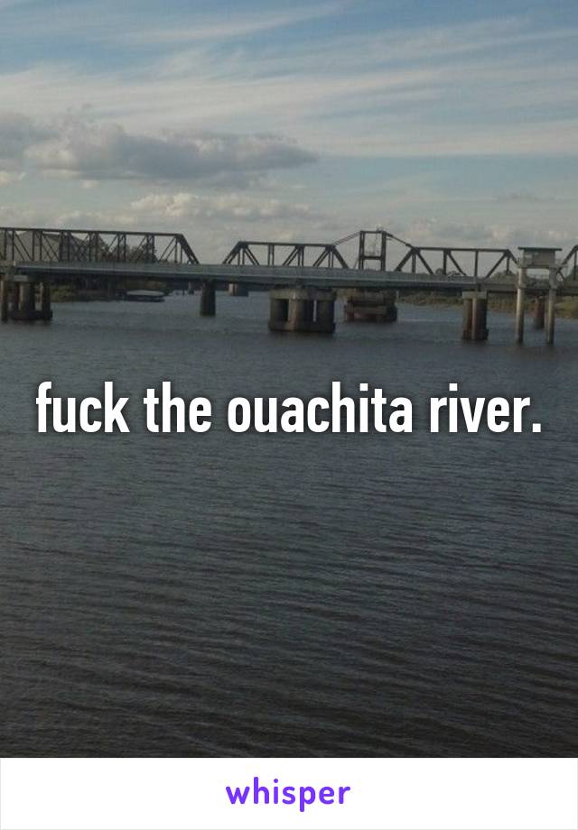 fuck the ouachita river.