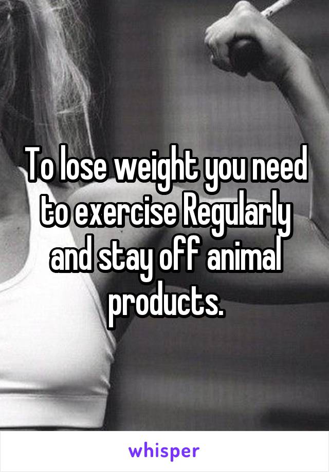 To lose weight you need to exercise Regularly and stay off animal products.