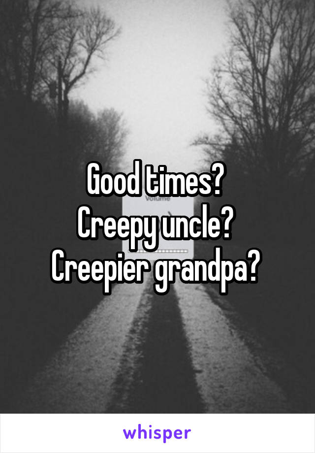 Good times? 
Creepy uncle? 
Creepier grandpa? 