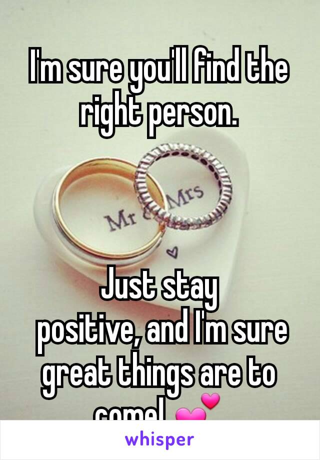 I'm sure you'll find the right person.



Just stay
 positive, and I'm sure great things are to come! 💕