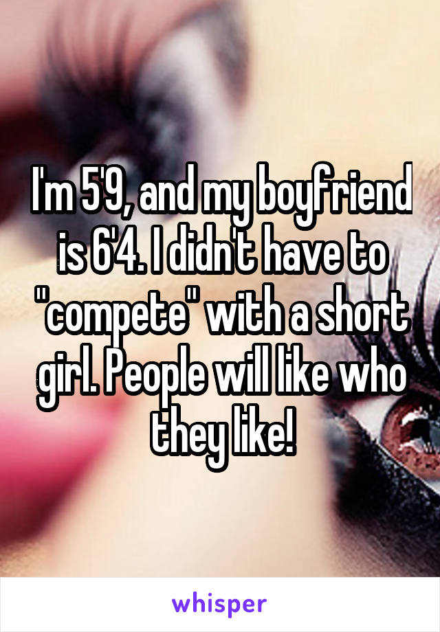 I'm 5'9, and my boyfriend is 6'4. I didn't have to "compete" with a short girl. People will like who they like!