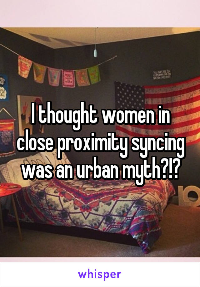I thought women in close proximity syncing was an urban myth?!?