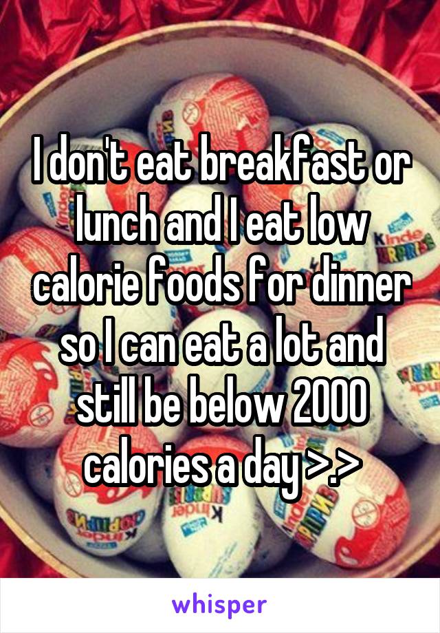 I don't eat breakfast or lunch and I eat low calorie foods for dinner so I can eat a lot and still be below 2000 calories a day >.>