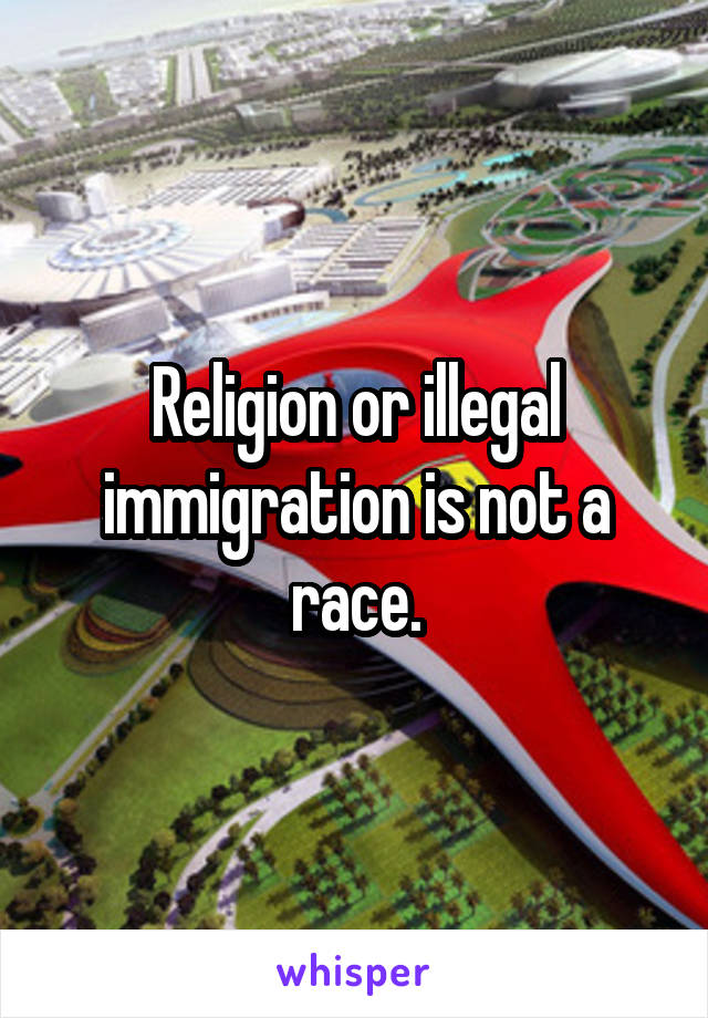 Religion or illegal immigration is not a race.