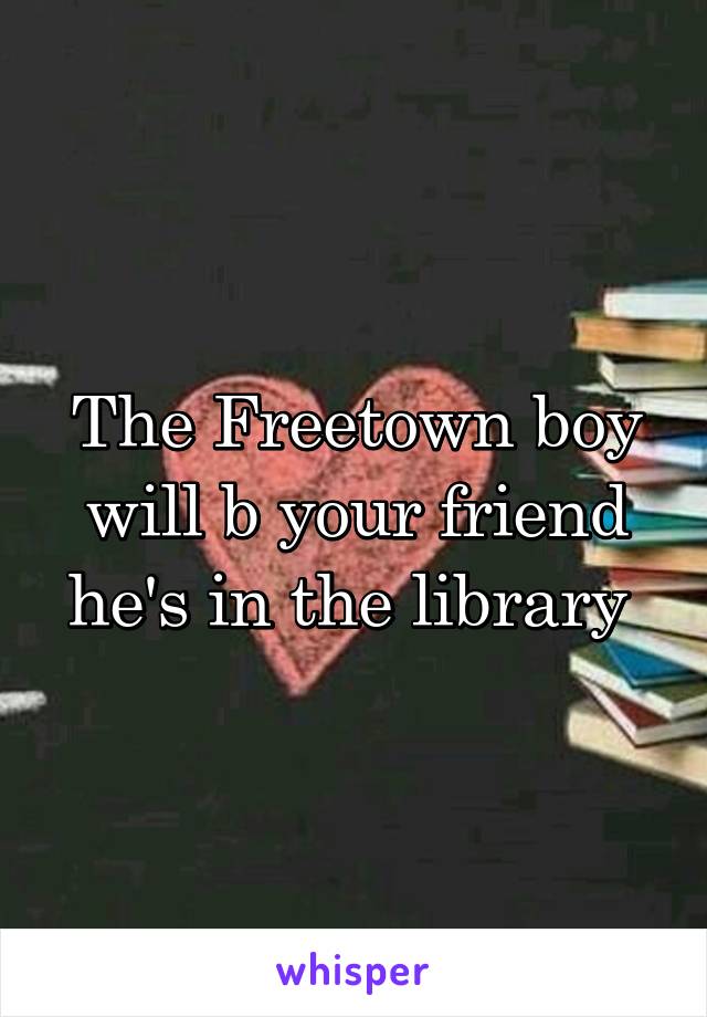 The Freetown boy will b your friend he's in the library 