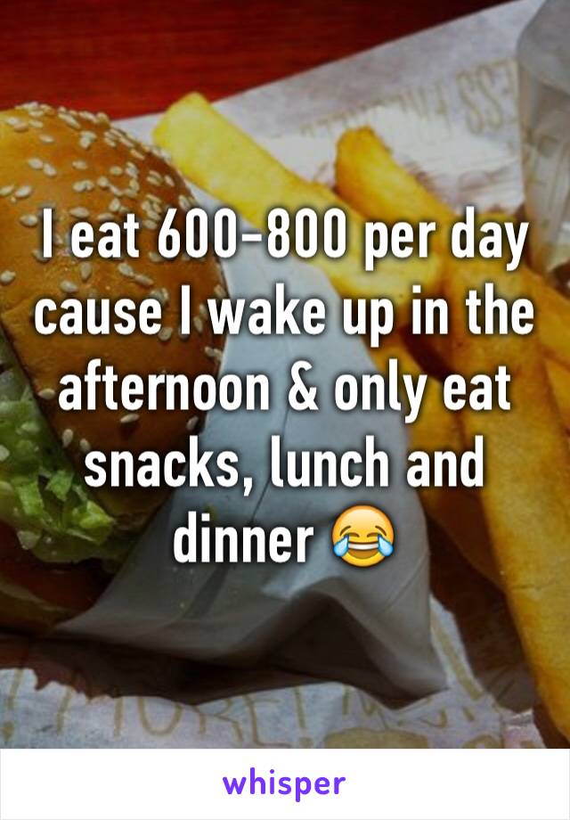 I eat 600-800 per day cause I wake up in the afternoon & only eat snacks, lunch and dinner 😂
