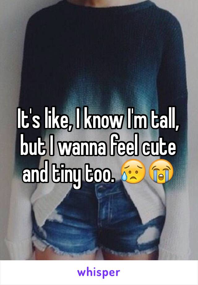 It's like, I know I'm tall, but I wanna feel cute and tiny too. 😥😭 