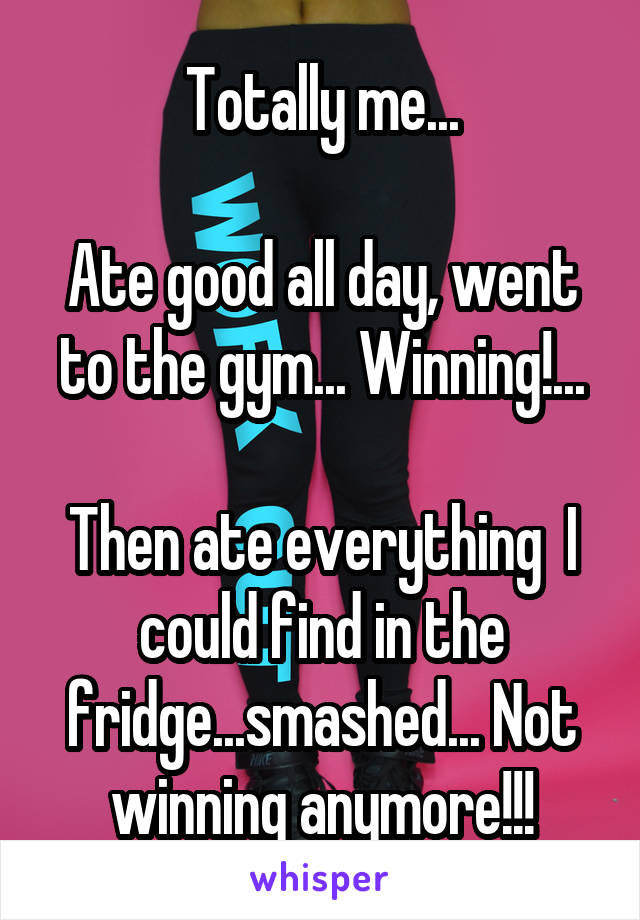 Totally me...

Ate good all day, went to the gym... Winning!...

Then ate everything  I could find in the fridge...smashed... Not winning anymore!!!