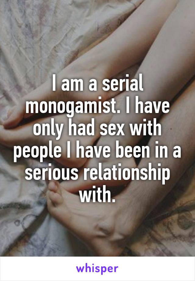I am a serial monogamist. I have only had sex with people I have been in a serious relationship with.