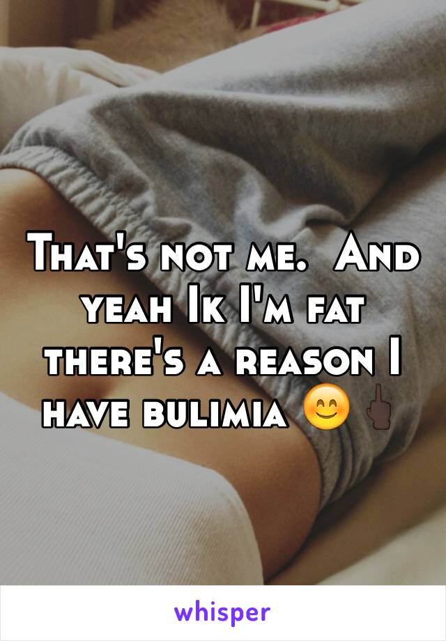 That's not me.  And yeah Ik I'm fat there's a reason I have bulimia 😊🖕🏿 