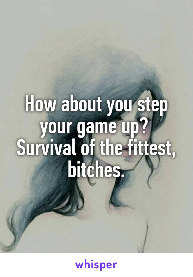 How about you step your game up?  Survival of the fittest, bitches.