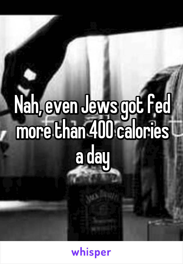 Nah, even Jews got fed more than 400 calories a day