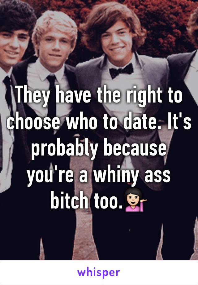 They have the right to choose who to date. It's probably because you're a whiny ass bitch too.💁🏻