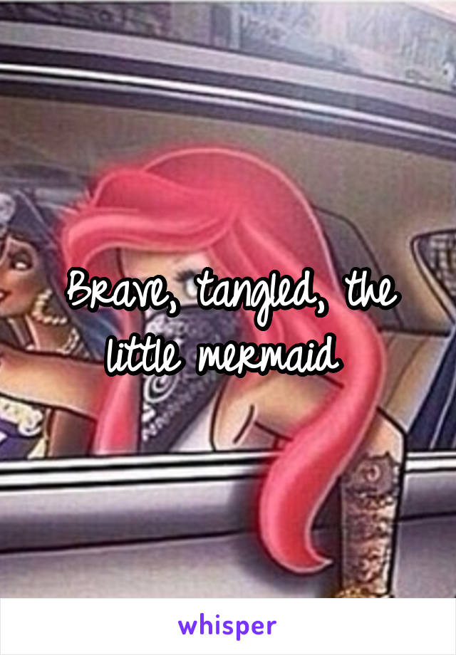 Brave, tangled, the little mermaid 