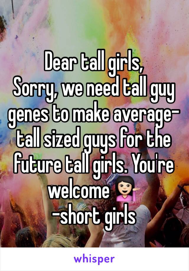 Dear tall girls, 
Sorry, we need tall guy genes to make average-tall sized guys for the future tall girls. You're welcome 💁🏻
-short girls